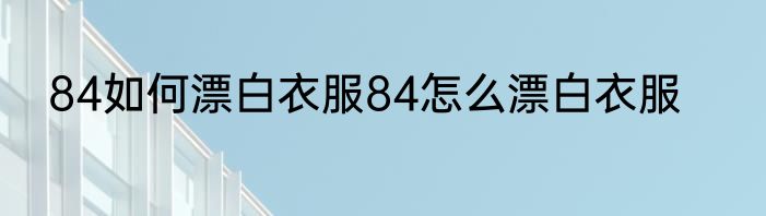 84如何漂白衣服84怎么漂白衣服