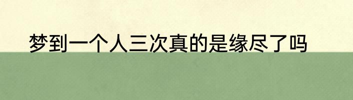 梦到一个人三次真的是缘尽了吗