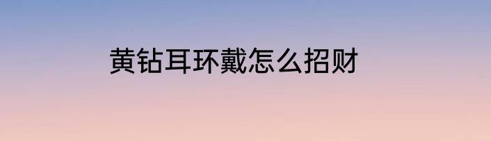 黄钻耳环戴怎么招财