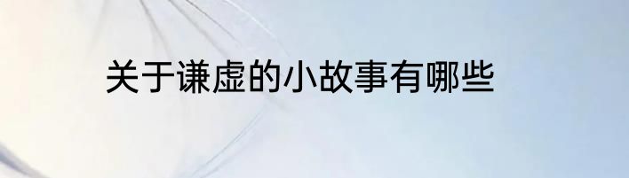 关于谦虚的小故事有哪些