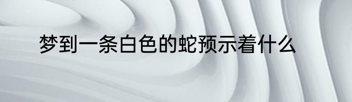 梦到一条白色的蛇预示着什么