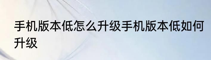 手机版本低怎么升级手机版本低如何升级