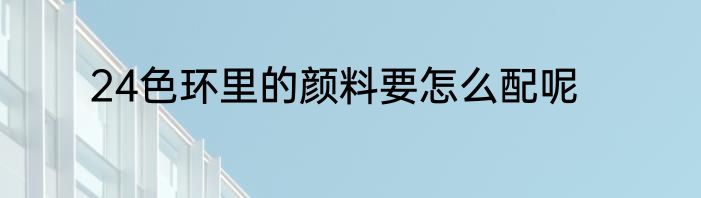 24色环里的颜料要怎么配呢