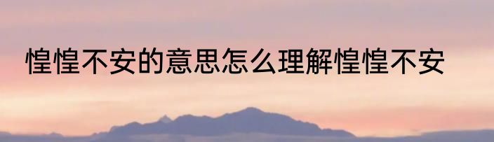 惶惶不安的意思怎么理解惶惶不安