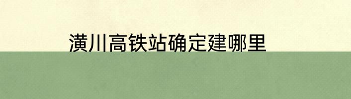 潢川高铁站确定建哪里