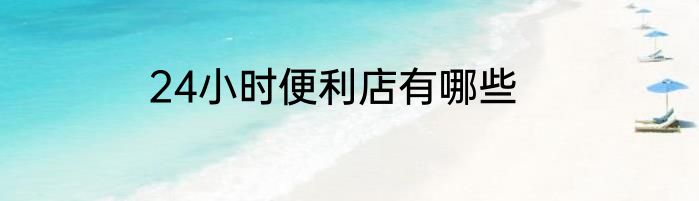 24小时便利店有哪些