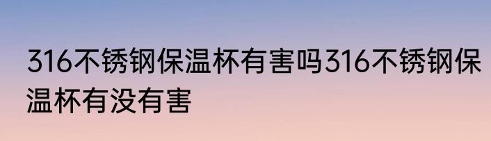 316不锈钢保温杯有害吗316不锈钢保温杯有没有害