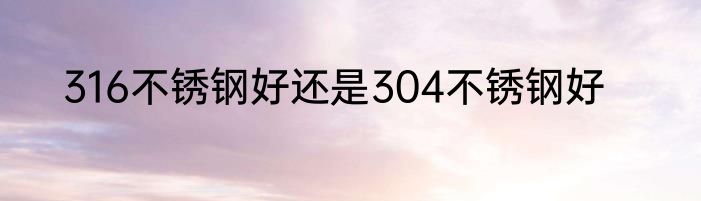 316不锈钢好还是304不锈钢好