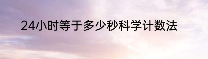 24小时等于多少秒科学计数法