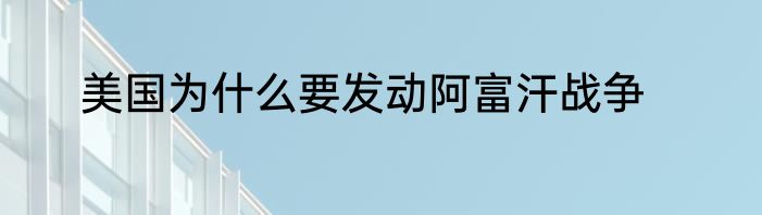 美国为什么要发动阿富汗战争