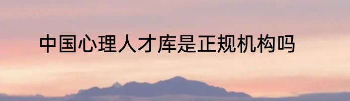 中国心理人才库是正规机构吗