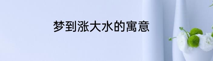 梦到涨大水的寓意