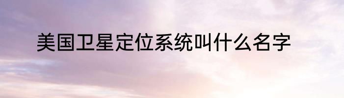 美国卫星定位系统叫什么名字