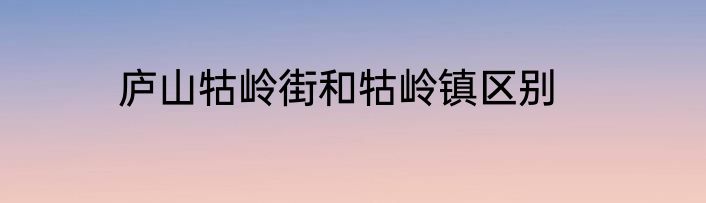 庐山牯岭街和牯岭镇区别