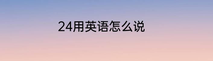 24用英语怎么说