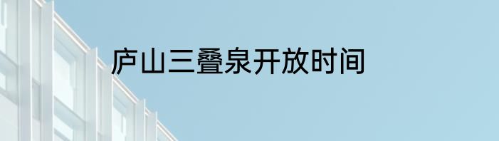 庐山三叠泉开放时间