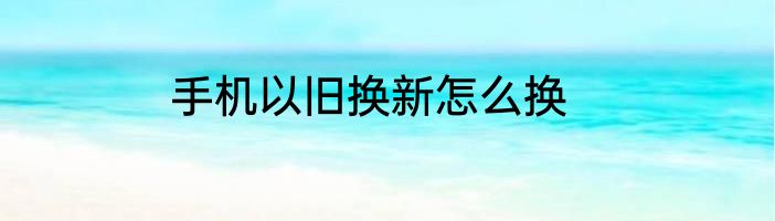 手机以旧换新怎么换