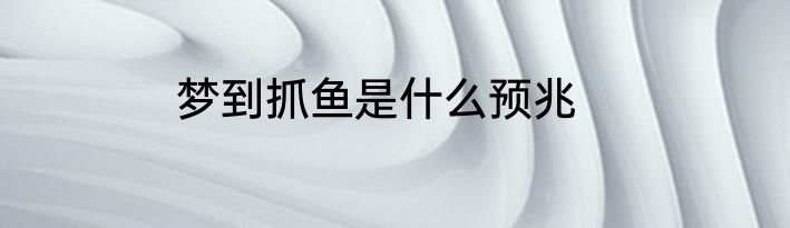 梦到抓鱼是什么预兆