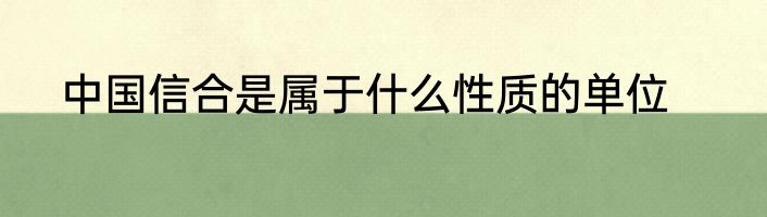 中国信合是属于什么性质的单位