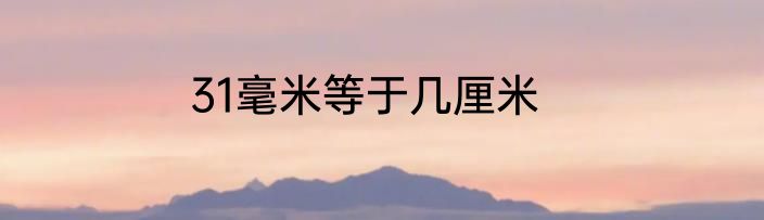 31毫米等于几厘米
