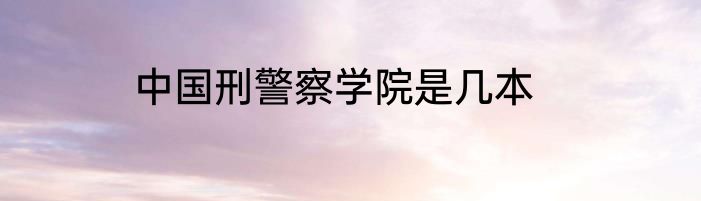 中国刑警察学院是几本