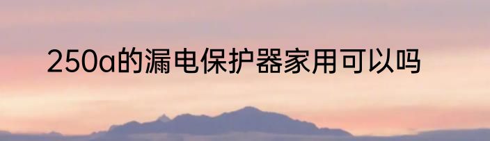 250a的漏电保护器家用可以吗