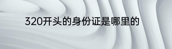 320开头的身份证是哪里的