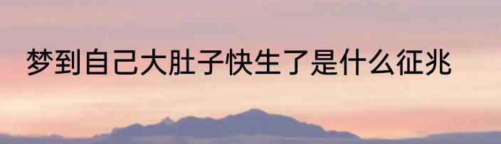 梦到自己大肚子快生了是什么征兆