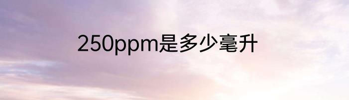 250ppm是多少毫升