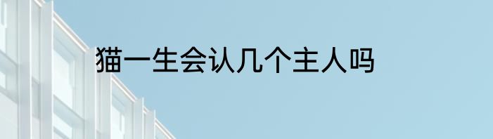 猫一生会认几个主人吗