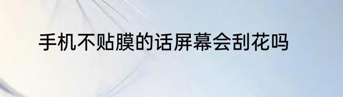 手机不贴膜的话屏幕会刮花吗