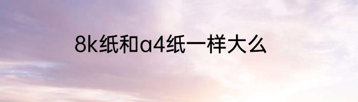 8k纸和a4纸一样大么