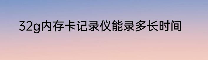 32g内存卡记录仪能录多长时间