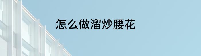 怎么做溜炒腰花
