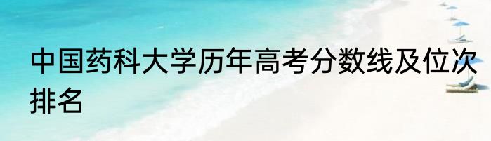 中国药科大学历年高考分数线及位次排名