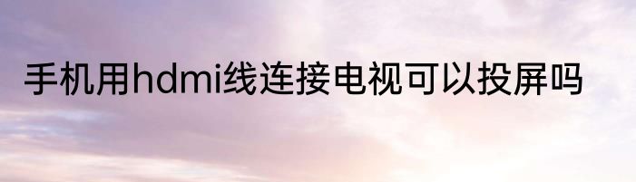 手机用hdmi线连接电视可以投屏吗