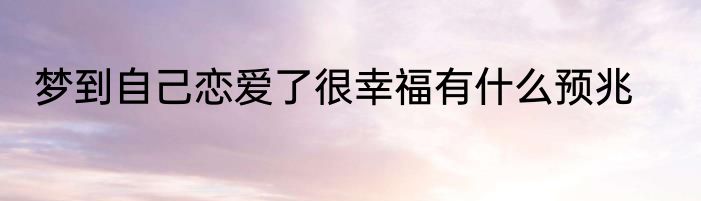 梦到自己恋爱了很幸福有什么预兆