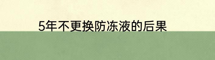 5年不更换防冻液的后果