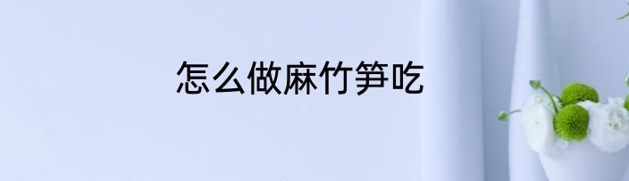 怎么做麻竹笋吃