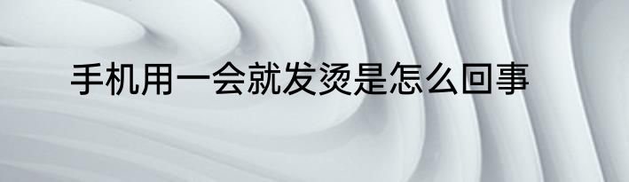 手机用一会就发烫是怎么回事