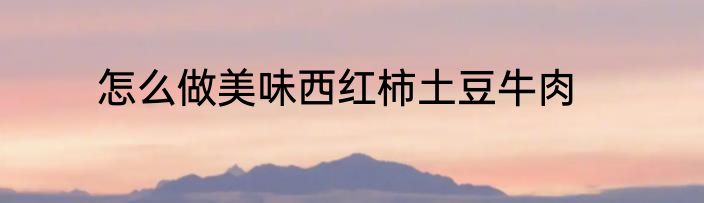 怎么做美味西红柿土豆牛肉