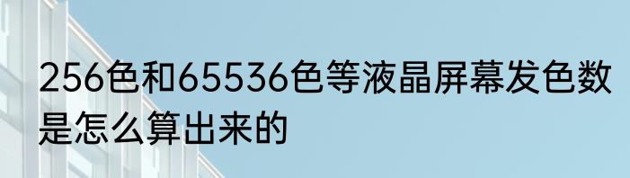 256色和65536色等液晶屏幕发色数是怎么算出来的