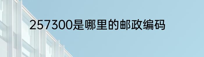 257300是哪里的邮政编码