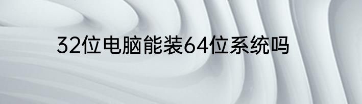 32位电脑能装64位系统吗