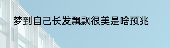 梦到自己长发飘飘很美是啥预兆