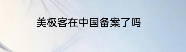 美极客在中国备案了吗