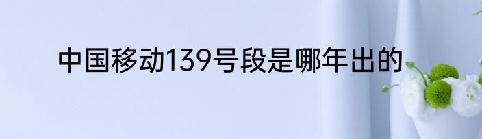 中国移动139号段是哪年出的