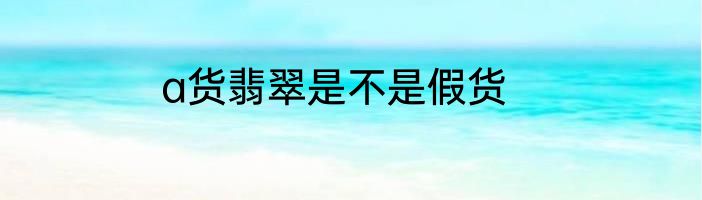 a货翡翠是不是假货