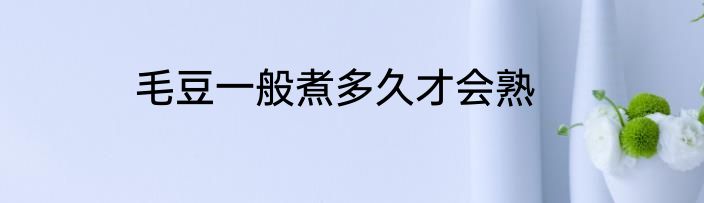 毛豆一般煮多久才会熟