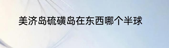 美济岛硫磺岛在东西哪个半球
